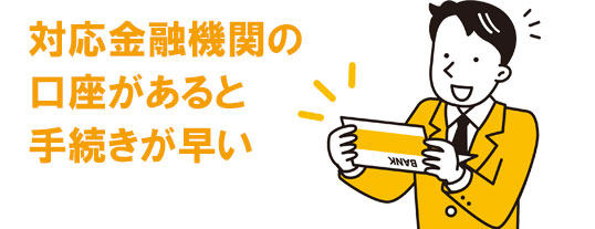 対応金融機関の口座があると手続きが早い