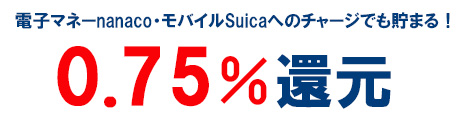 リクルートカードは対象の電子マネー(nanaco、モバイルSuica)へのチャージも合計で毎月3万円まで還元率0.75%が付与