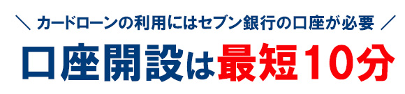 カードローンを利用するにはセブン銀行口座が必要ですが、最短10分で口座開設ができます。